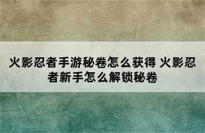 火影忍者手游秘卷怎么获得 火影忍者新手怎么解锁秘卷